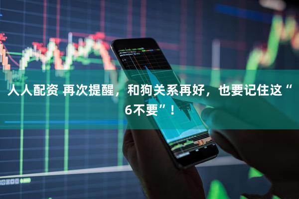 人人配资 再次提醒，和狗关系再好，也要记住这“6不要”！