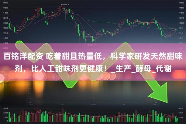 百铭洋配资 吃着甜且热量低，科学家研发天然甜味剂，比人工甜味剂更健康！_生产_酵母_代谢