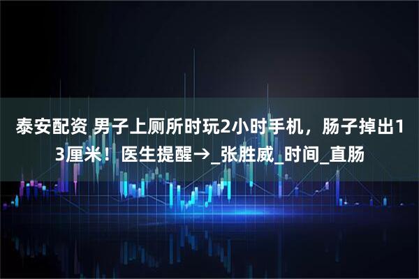 泰安配资 男子上厕所时玩2小时手机，肠子掉出13厘米！医生提醒→_张胜威_时间_直肠