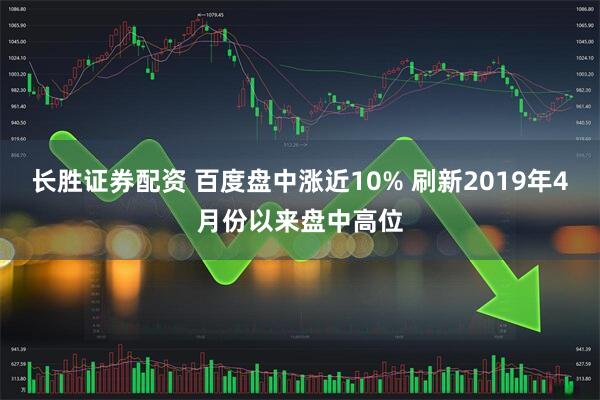 长胜证券配资 百度盘中涨近10% 刷新2019年4月份以来盘中高位
