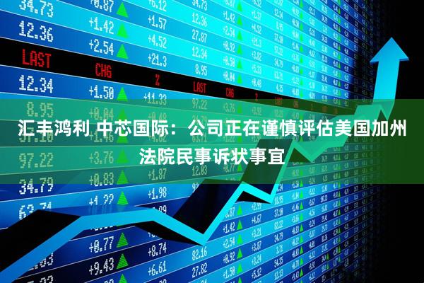 汇丰鸿利 中芯国际：公司正在谨慎评估美国加州法院民事诉状事宜