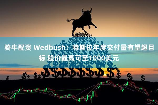骑牛配资 Wedbush：特斯拉年度交付量有望超目标 股价最高可至1000美元