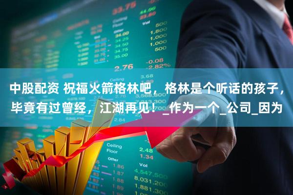 中股配资 祝福火箭格林吧，格林是个听话的孩子，毕竟有过曾经，江湖再见！_作为一个_公司_因为