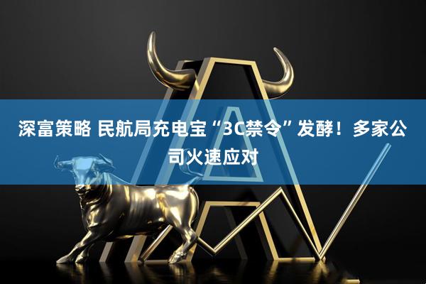 深富策略 民航局充电宝“3C禁令”发酵！多家公司火速应对