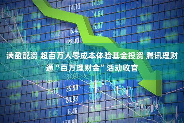 满盈配资 超百万人零成本体验基金投资 腾讯理财通“百万理财金”活动收官