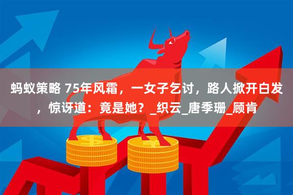 蚂蚁策略 75年风霜，一女子乞讨，路人掀开白发，惊讶道：竟是她？_织云_唐季珊_顾肯