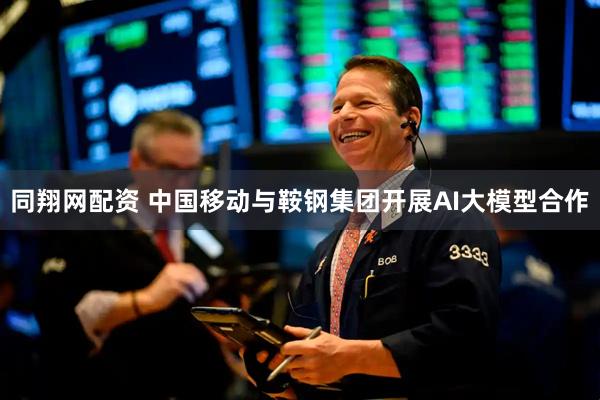 同翔网配资 中国移动与鞍钢集团开展AI大模型合作