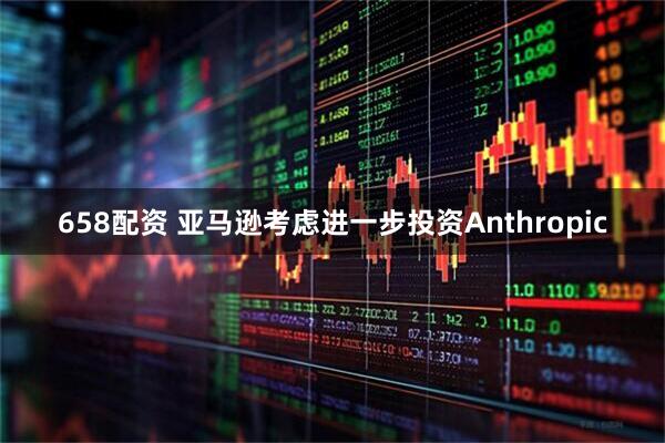 658配资 亚马逊考虑进一步投资Anthropic