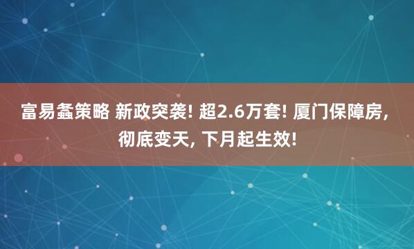 富易螽策略 新政突袭! 超2.6万套! 厦门保障房, 彻底变天, 下月起生效!