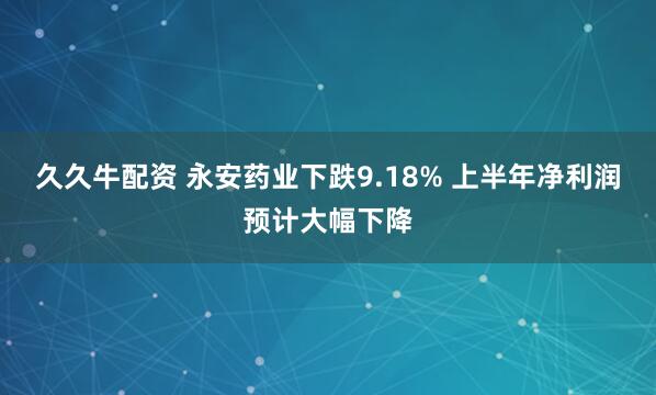 久久牛配资 永安药业下跌9.18% 上半年净利润预计大幅下降