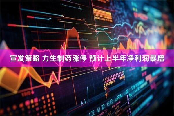 宣发策略 力生制药涨停 预计上半年净利润暴增
