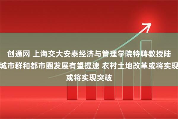 创通网 上海交大安泰经济与管理学院特聘教授陆铭：城市群和都市圈发展有望提速 农村土地改革或将实现突破