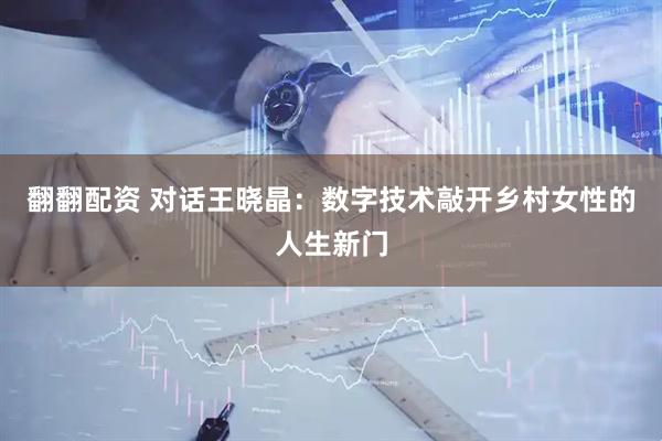 翻翻配资 对话王晓晶：数字技术敲开乡村女性的人生新门