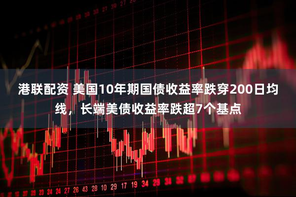 港联配资 美国10年期国债收益率跌穿200日均线，长端美债收益率跌超7个基点