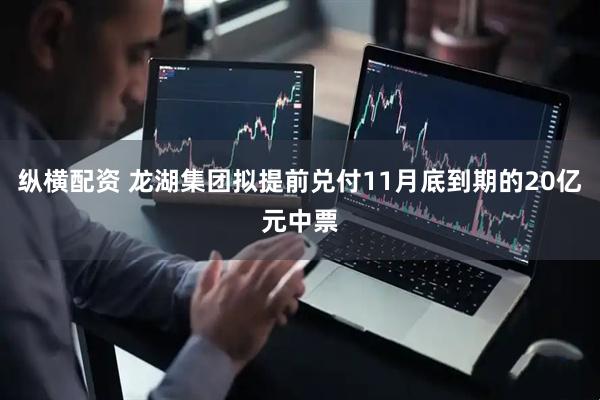 纵横配资 龙湖集团拟提前兑付11月底到期的20亿元中票