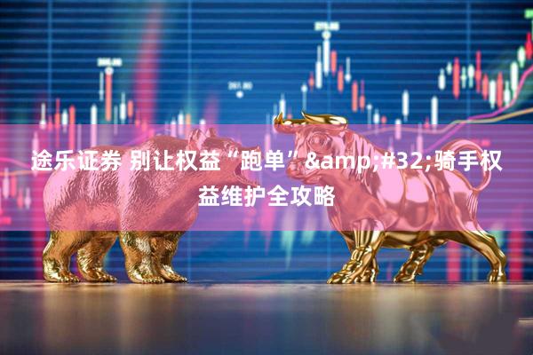 途乐证券 别让权益“跑单”&#32;骑手权益维护全攻略