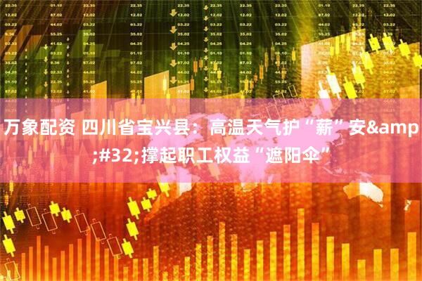 万象配资 四川省宝兴县：高温天气护“薪”安&#32;撑起职工权益“遮阳伞”