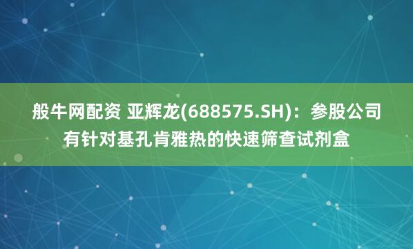般牛网配资 亚辉龙(688575.SH)：参股公司有针对基孔肯雅热的快速筛查试剂盒
