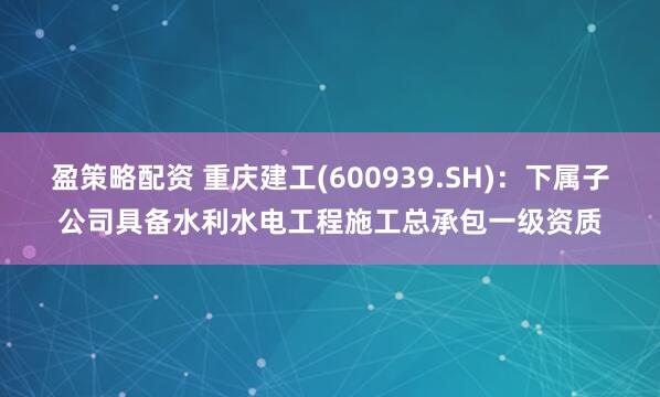 盈策略配资 重庆建工(600939.SH)：下属子公司具备水利水电工程施工总承包一级资质