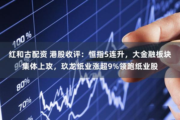红和古配资 港股收评：恒指5连升，大金融板块集体上攻，玖龙纸业涨超9%领跑纸业股