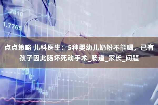 点点策略 儿科医生：5种婴幼儿奶粉不能喝，已有孩子因此肠坏死动手术_肠道_家长_问题