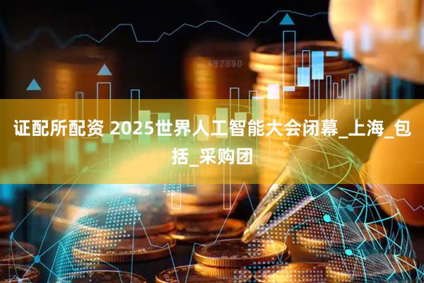证配所配资 2025世界人工智能大会闭幕_上海_包括_采购团