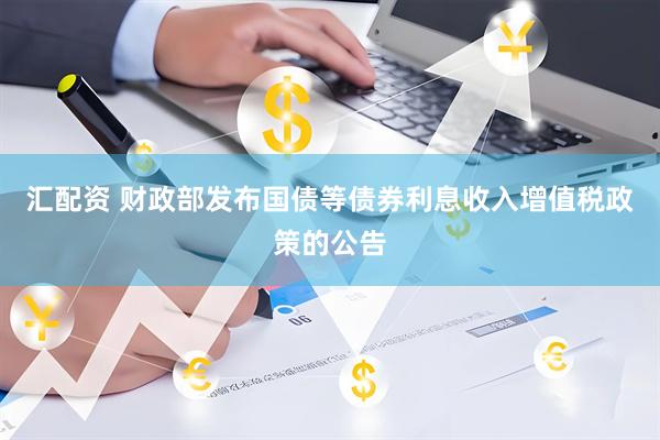 汇配资 财政部发布国债等债券利息收入增值税政策的公告