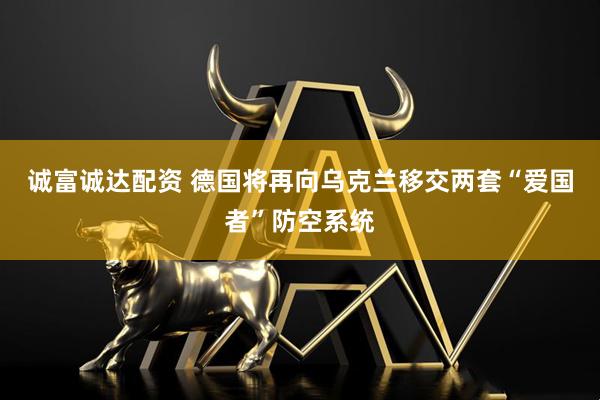 诚富诚达配资 德国将再向乌克兰移交两套“爱国者”防空系统