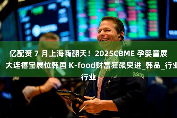 亿配资 7 月上海嗨翻天！2025CBME 孕婴童展，大连禧宝展位韩国 K-food财富狂飙突进_韩品_行业