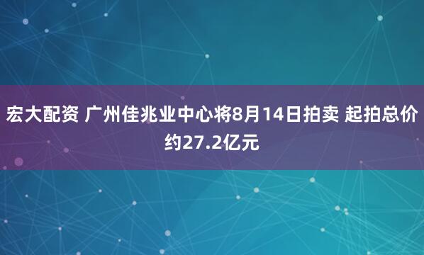 宏大配资 广州佳兆业中心将8月14日拍卖 起拍总价约27.2亿元