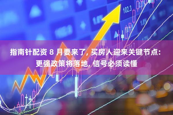 指南针配资 8 月要来了, 买房人迎来关键节点: 更强政策将落地, 信号必须读懂