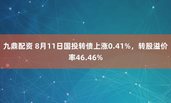 九鼎配资 8月11日国投转债上涨0.41%，转股溢价率46.46%