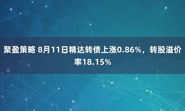 聚盈策略 8月11日精达转债上涨0.86%，转股溢价率18.15%