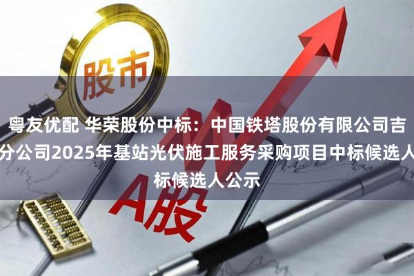 粤友优配 华荣股份中标：中国铁塔股份有限公司吉林省分公司2025年基站光伏施工服务采购项目中标候选人公示