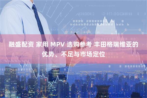 融盛配资 家用 MPV 选购参考 丰田格瑞维亚的优势、不足与市场定位