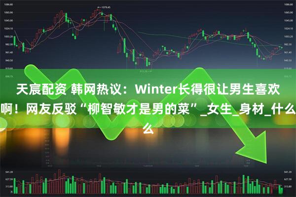 天宸配资 韩网热议：Winter长得很让男生喜欢啊！网友反驳“柳智敏才是男的菜”_女生_身材_什么