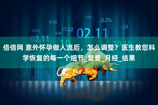 倍倍网 意外怀孕做人流后,怎么调整?医生教您科学恢复的每一个细节_复查_月经_结果