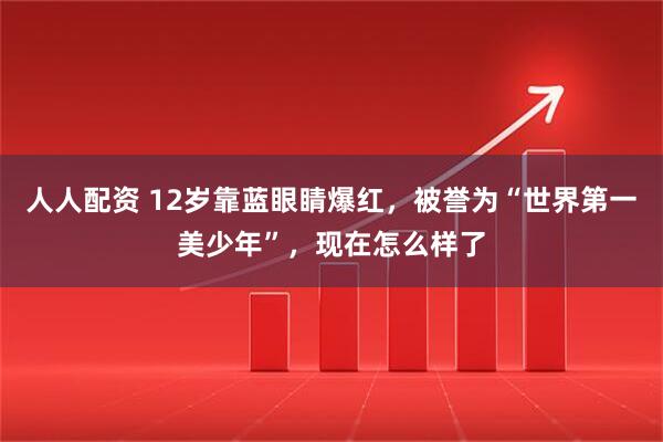 人人配资 12岁靠蓝眼睛爆红，被誉为“世界第一美少年”，现在怎么样了