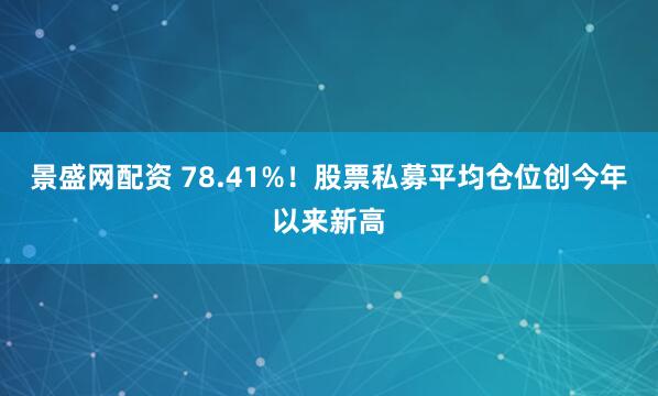 景盛网配资 78.41%！股票私募平均仓位创今年以来新高