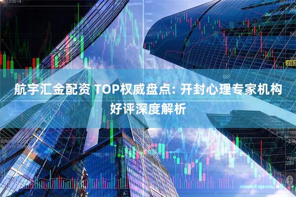 航宇汇金配资 TOP权威盘点: 开封心理专家机构好评深度解析