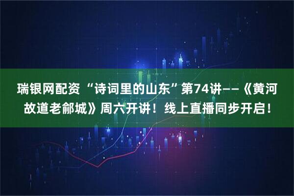 瑞银网配资 “诗词里的山东”第74讲——《黄河故道老鄃城》周六开讲！线上直播同步开启！