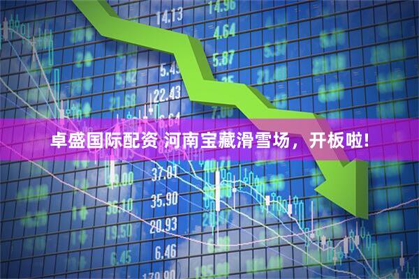 卓盛国际配资 河南宝藏滑雪场，开板啦!