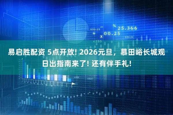 易启胜配资 5点开放! 2026元旦，慕田峪长城观日出指南来了! 还有伴手礼!