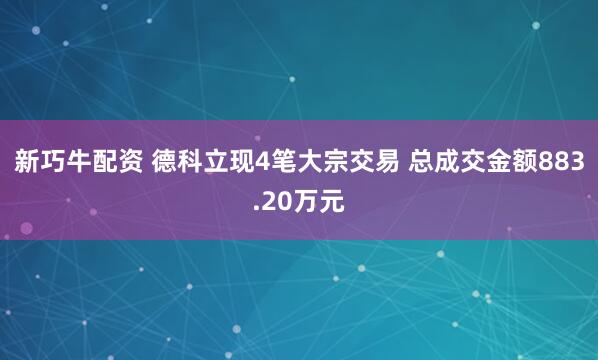 新巧牛配资 德科立现4笔大宗交易 总成交金额883.20万元