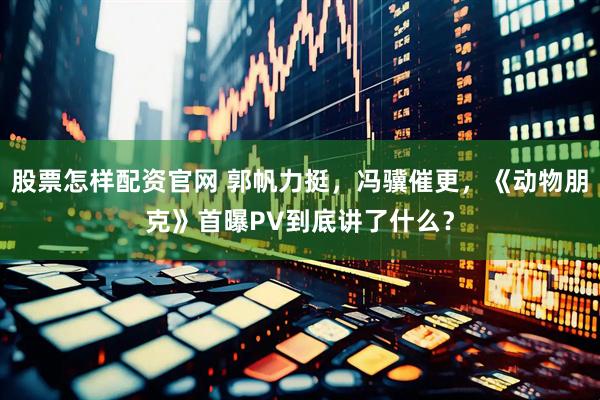 股票怎样配资官网 郭帆力挺，冯骥催更，《动物朋克》首曝PV到底讲了什么？