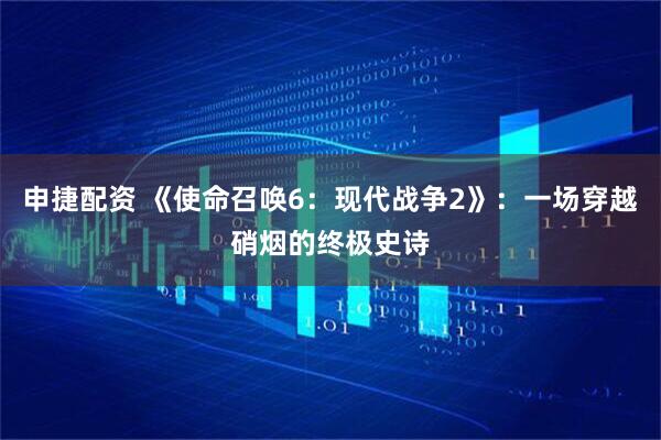 申捷配资 《使命召唤6：现代战争2》：一场穿越硝烟的终极史诗