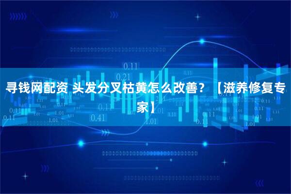 寻钱网配资 头发分叉枯黄怎么改善？【滋养修复专家】