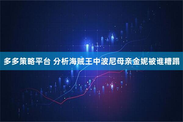 多多策略平台 分析海贼王中波尼母亲金妮被谁糟蹋