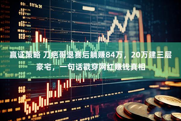 赢证策略 刀疤哥退赛后躺赚84万，20万建三层豪宅，一句话戳穿网红赚钱真相