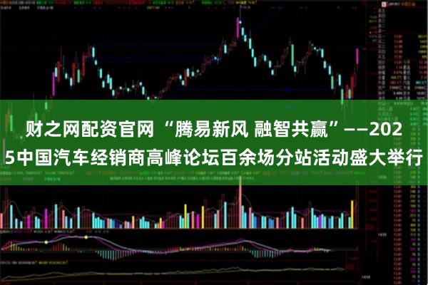 财之网配资官网 “腾易新风 融智共赢”——2025中国汽车经销商高峰论坛百余场分站活动盛大举行